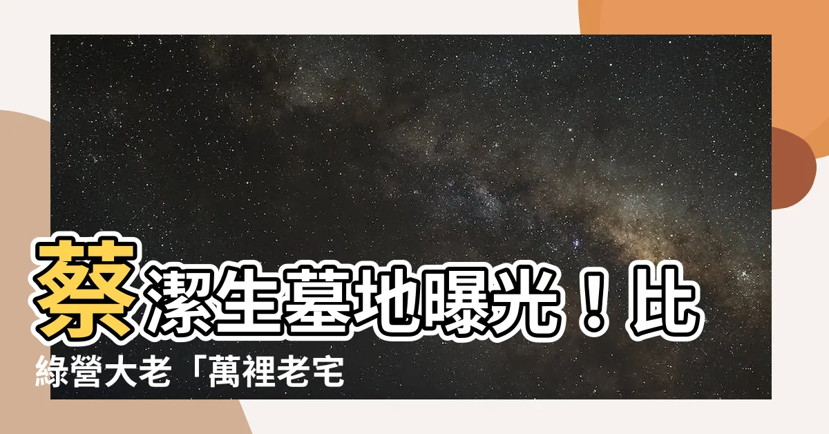 【蔡潔生墓地】蔡潔生墓地曝光！比綠營大老「萬裡老宅」還奢華？