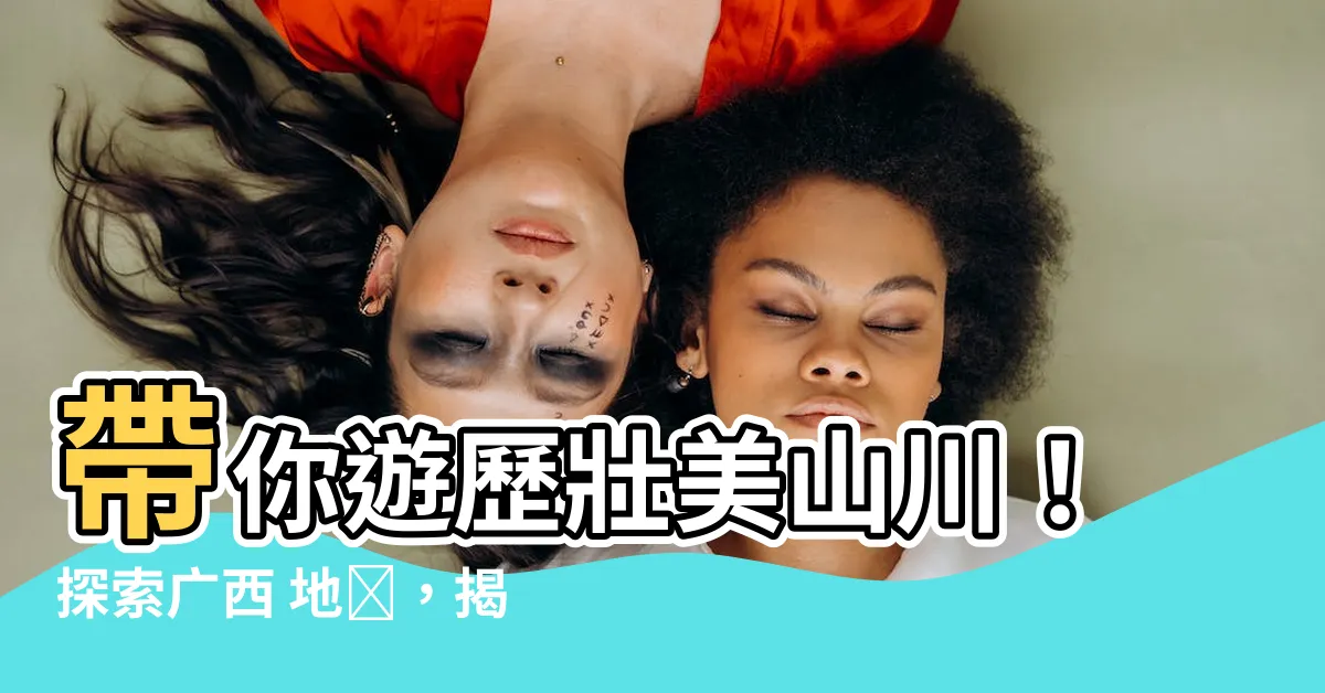【廣西 地圖】帶你遊歷壯美山川！探索廣西 地圖，揭秘大自然的奧秘