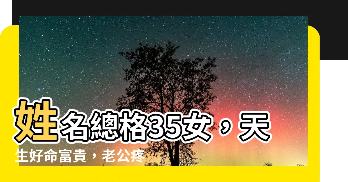 【姓名總格35女】姓名總格35女，天生好命富貴，老公疼愛運勢強！