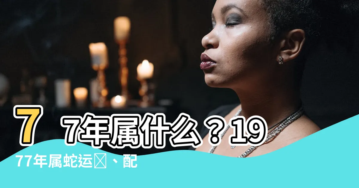 【77年屬什麼】77年屬什麼？1977年屬蛇運勢、配對一覽