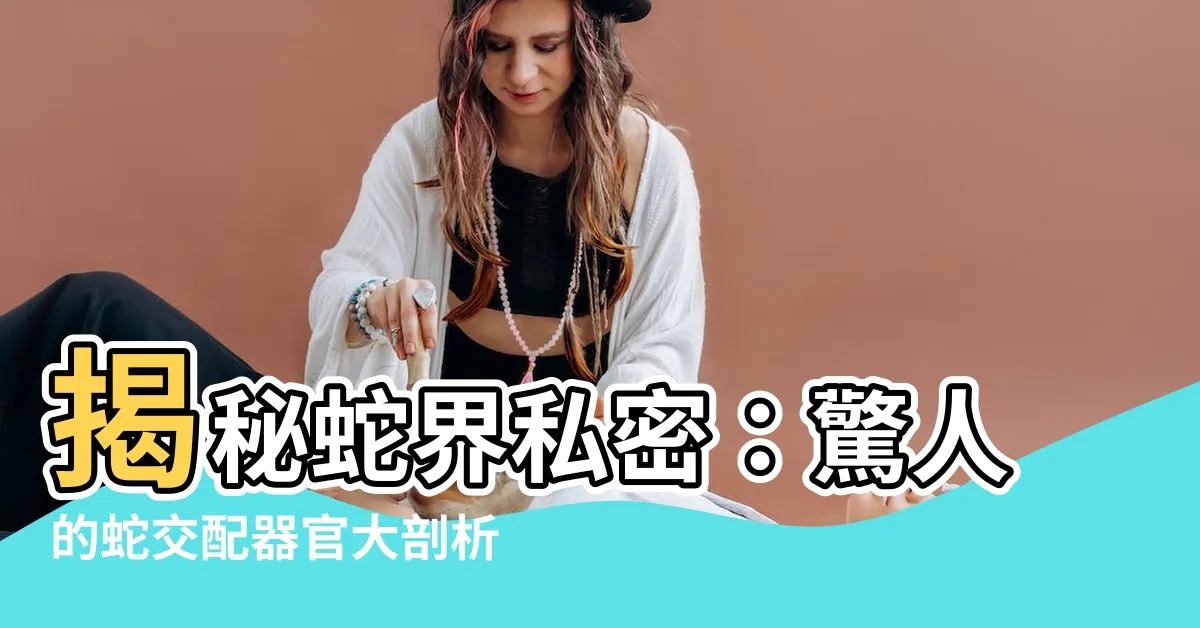 【蛇交配器官】揭秘蛇界私密：驚人的蛇交配器官大剖析！
