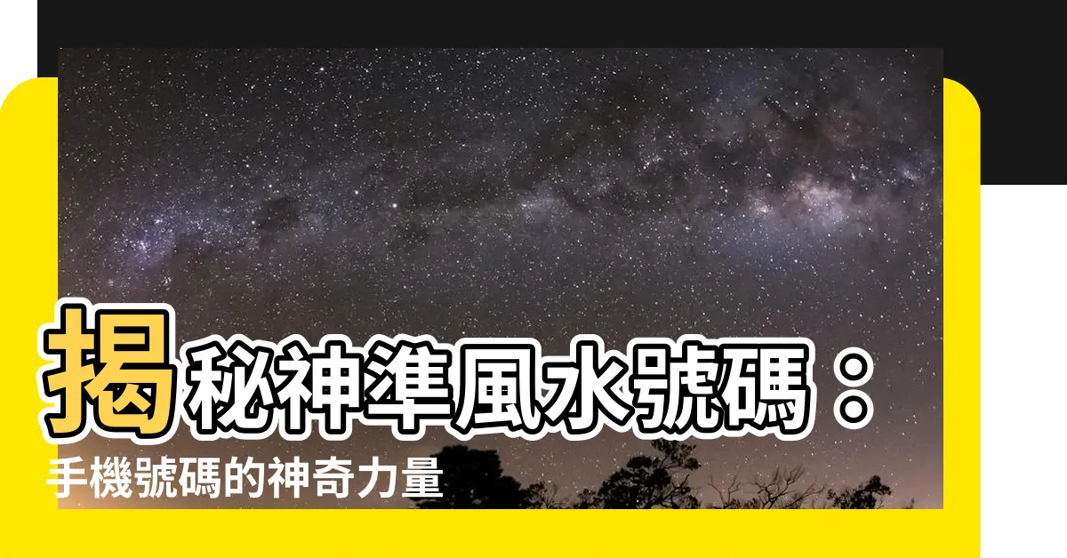 【風水號碼】揭秘神準風水號碼：手機號碼的神奇力量！