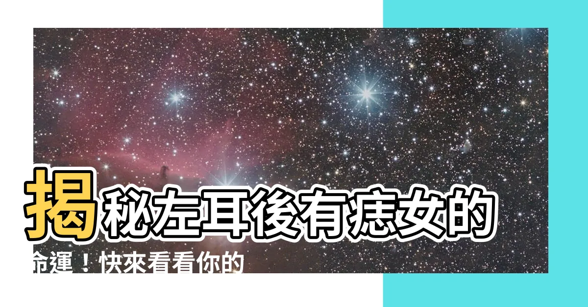 【左耳後有痣女】揭秘左耳後有痣女的命運！快來看看你的痣在哪個位置？