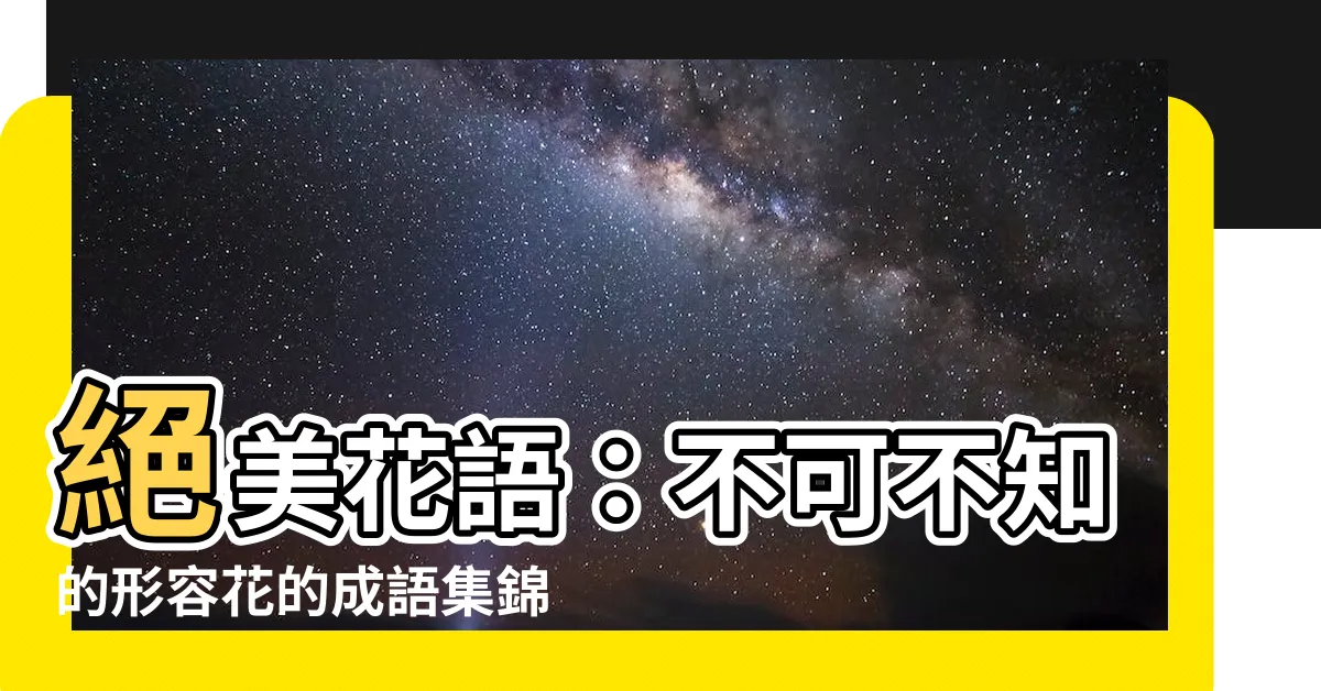 【形容花的成語】絕美花語：不可不知的形容花的成語集錦