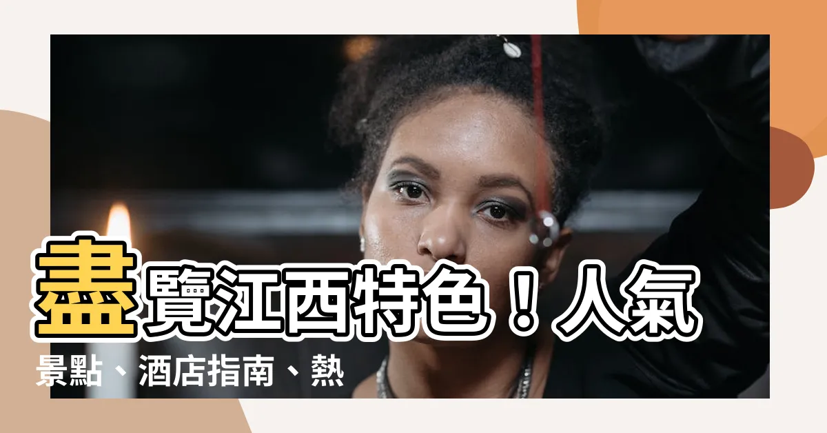 【江西特色】盡覽江西特色！人氣景點、酒店指南、熱門活動和美食推薦