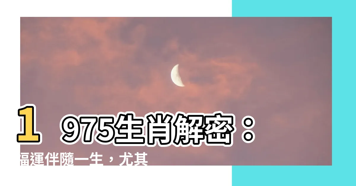 【1975年生肖】1975生肖解密：福運伴隨一生，尤其45歲過後「好運臨門」！