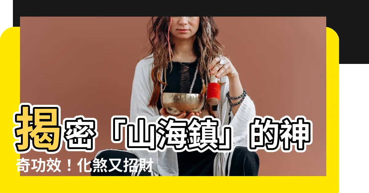 【山海鎮功效】揭密「山海鎮」的神奇功效！化煞又招財的居家法寶