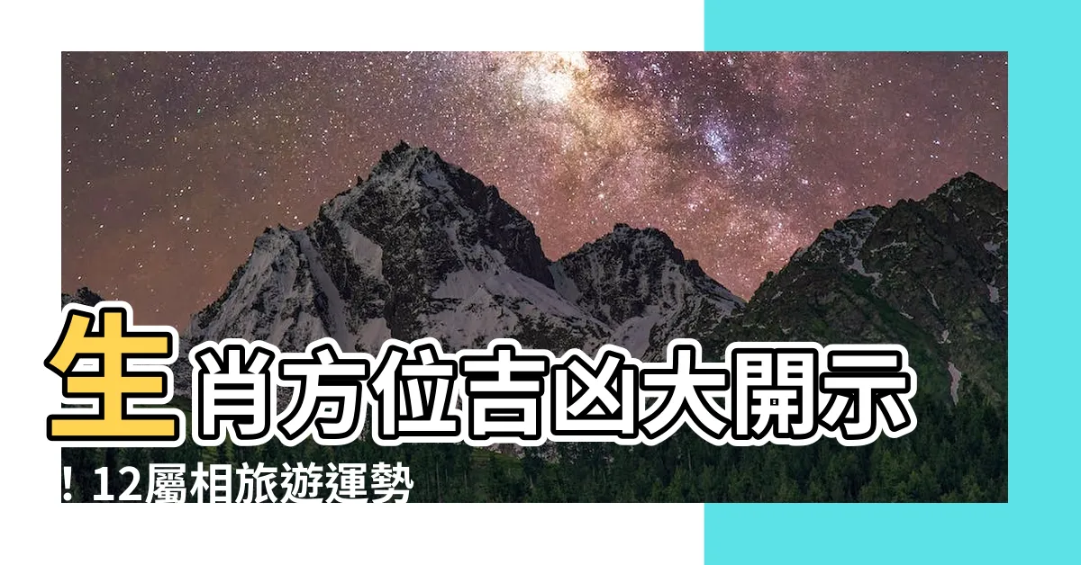 【生肖方位吉凶】生肖方位吉凶大開示！12屬相旅遊運勢大揭秘