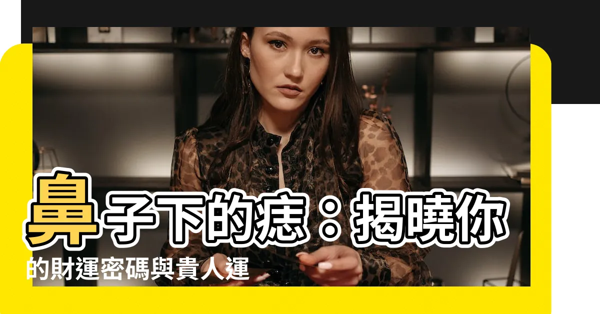 【鼻子下的痣】鼻子下的痣：揭曉你的財運密碼與貴人運