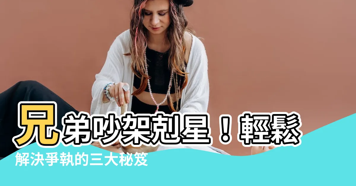 【兄弟吵架】兄弟吵架剋星！輕鬆解決爭執的三大秘笈