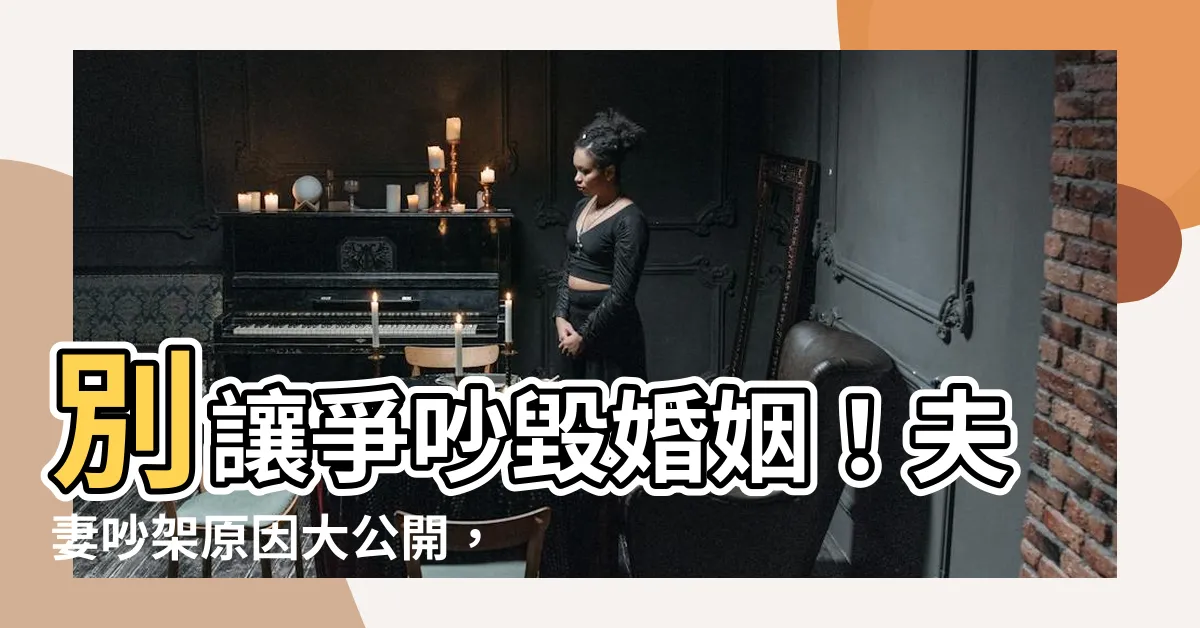 【夫妻吵架原因】別讓爭吵毀婚姻！夫妻吵架原因大公開，專家教你終結爭執