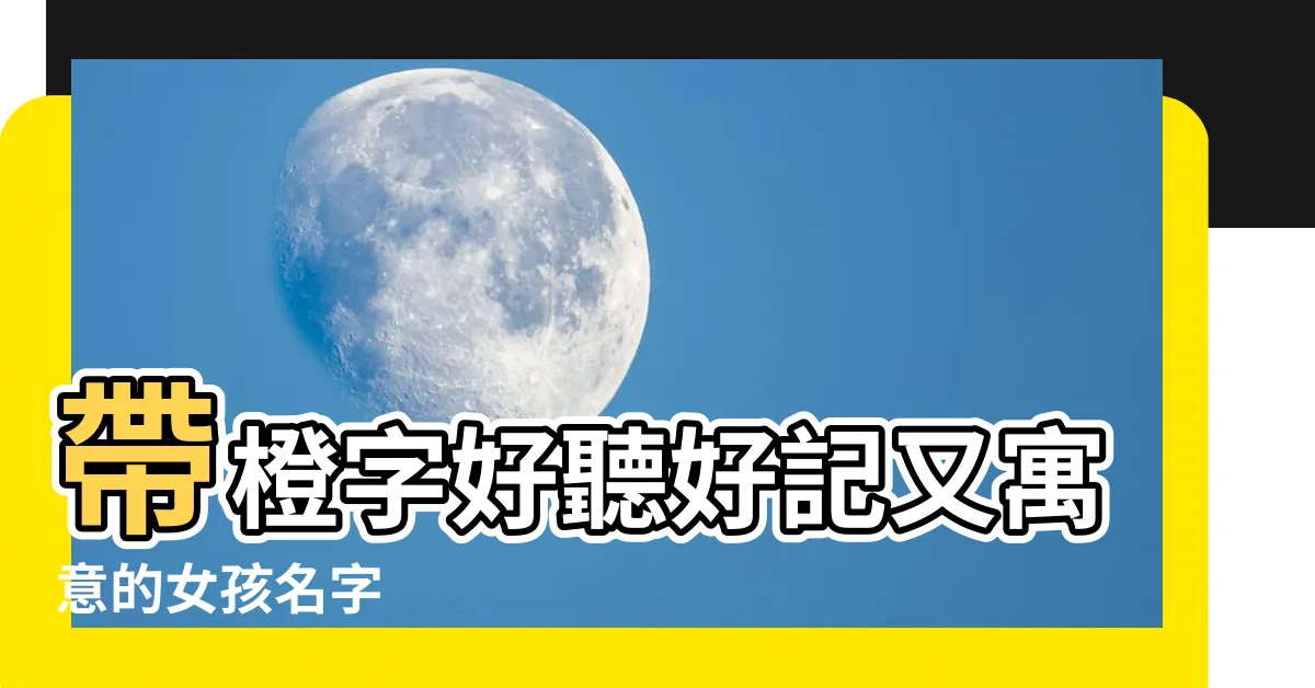 【橙名字】帶橙字好聽好記又寓意的女孩名字
