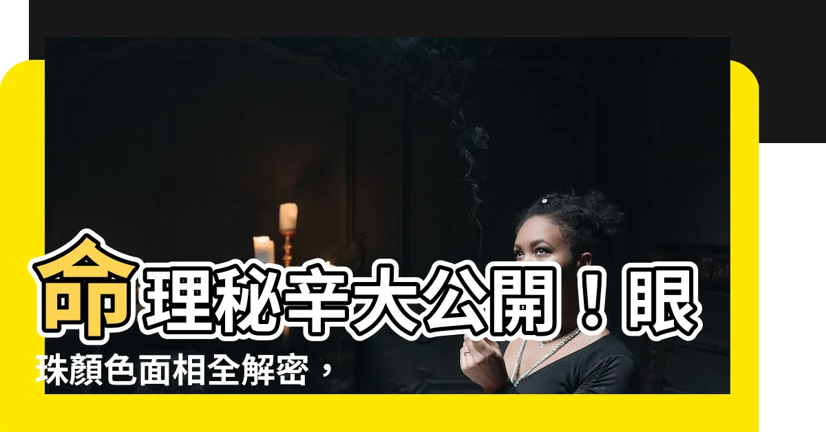 【眼珠顏色面相】命理秘辛大公開！眼珠顏色面相全解密，一窺你的命運走向