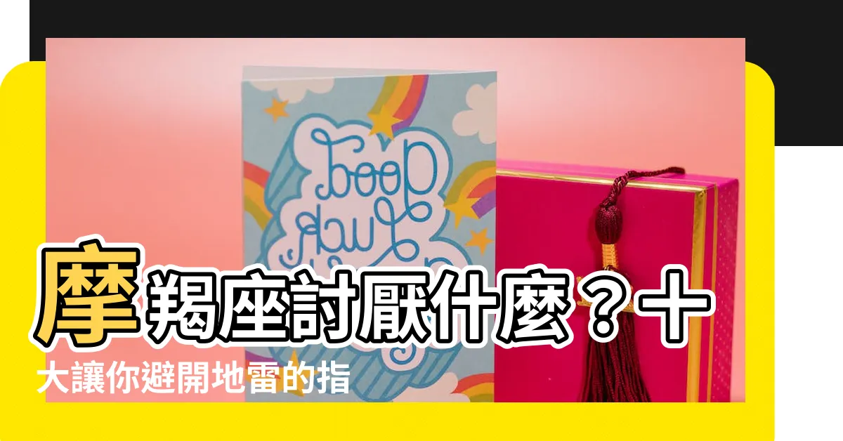 【摩羯座討厭什麼】摩羯座討厭什麼？十大讓你避開地雷的指南