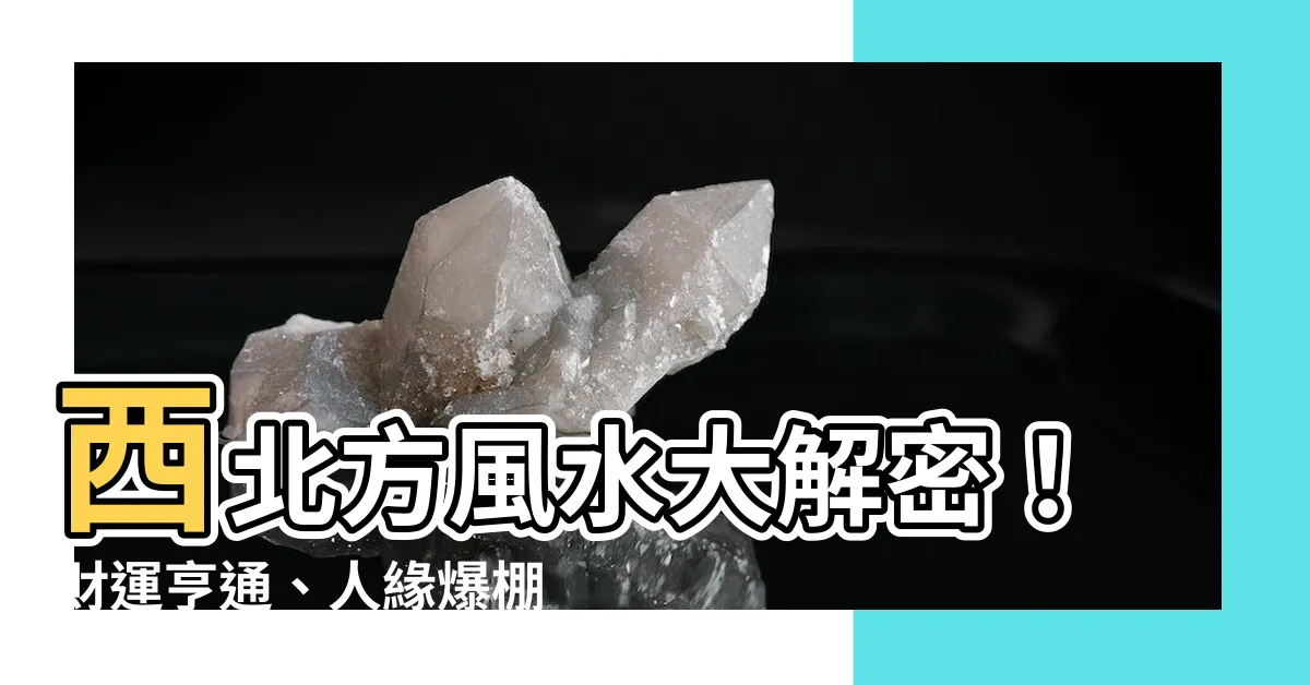【西北方風水】西北方風水大解密！財運亨通、人緣爆棚的秘訣