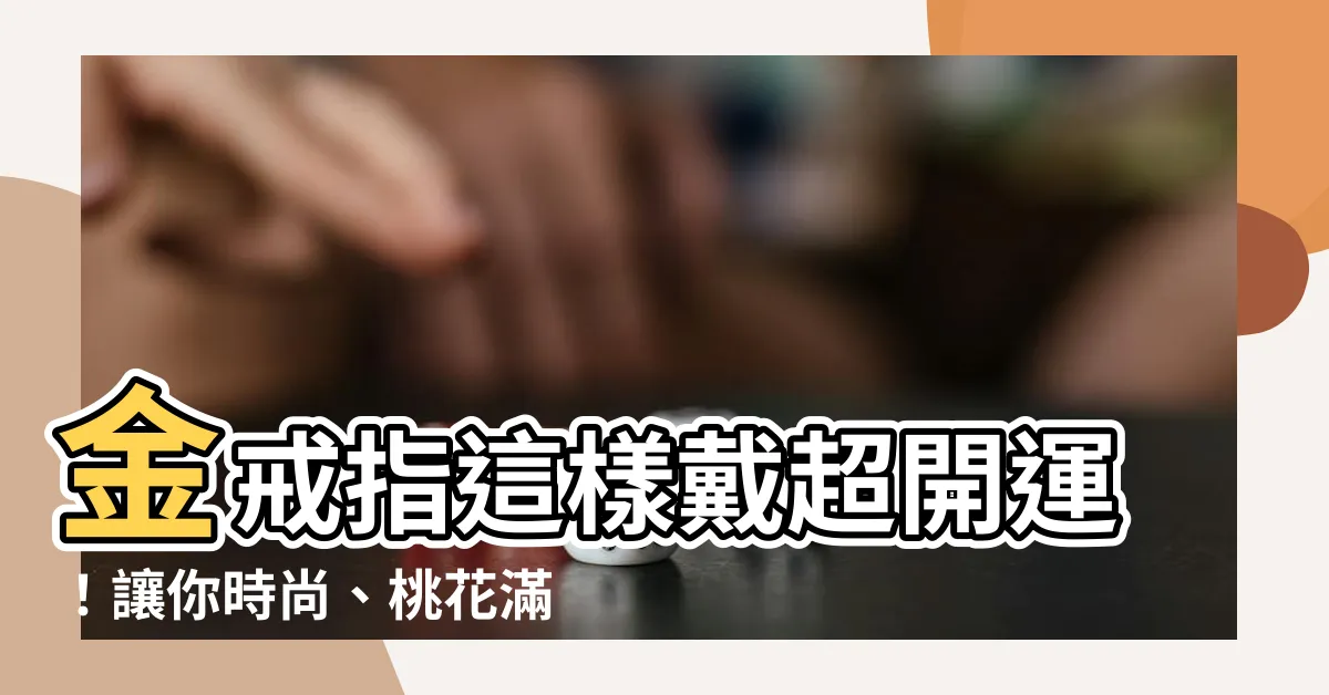 【金戒指怎麼戴】金戒指這樣戴超開運！讓你時尚、桃花滿滿，事業旺到不行！