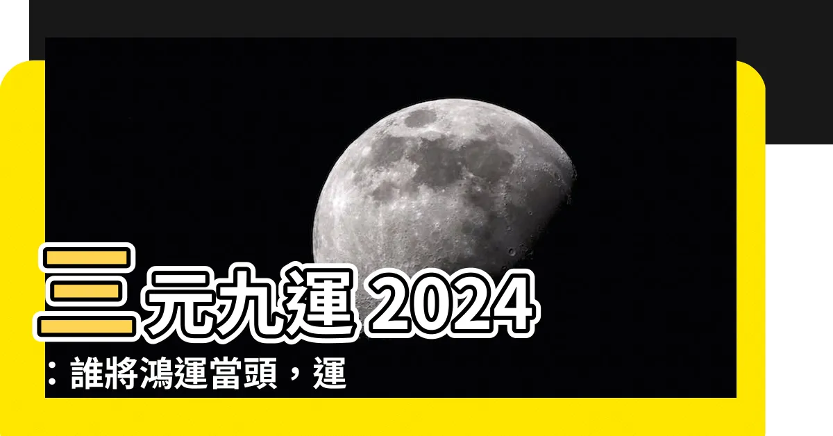 【三元九運 2024】三元九運 2024：誰將鴻運當頭，運勢大展？