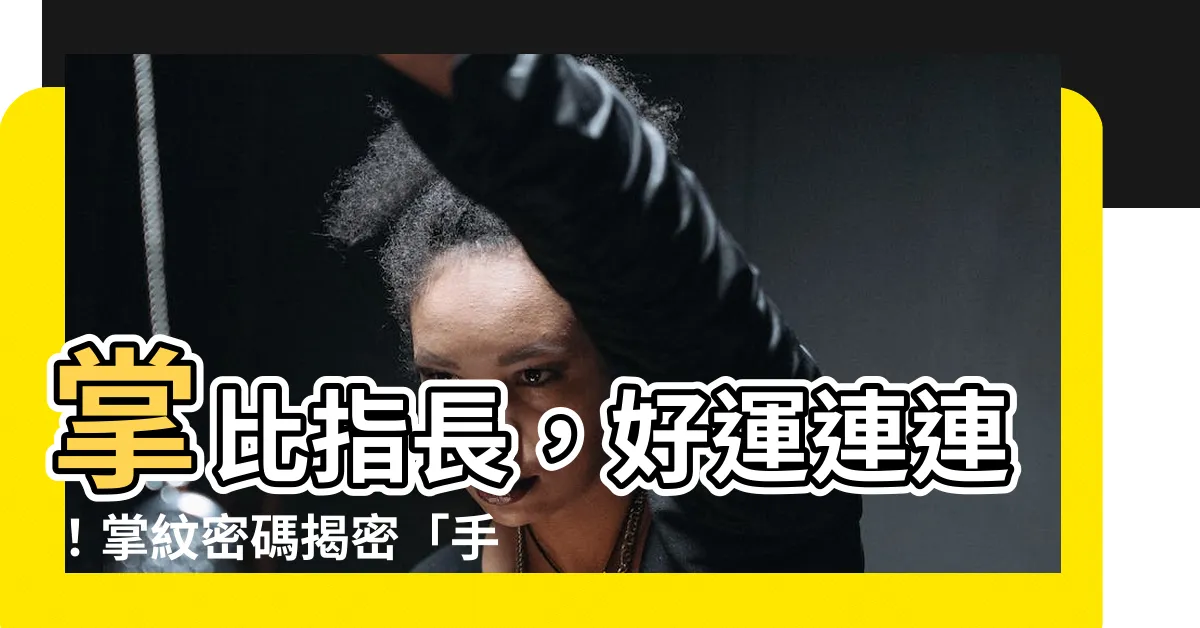 【手掌比手指長女】掌比指長，好運連連！掌紋密碼揭密「手掌比手指長女」的人生財運