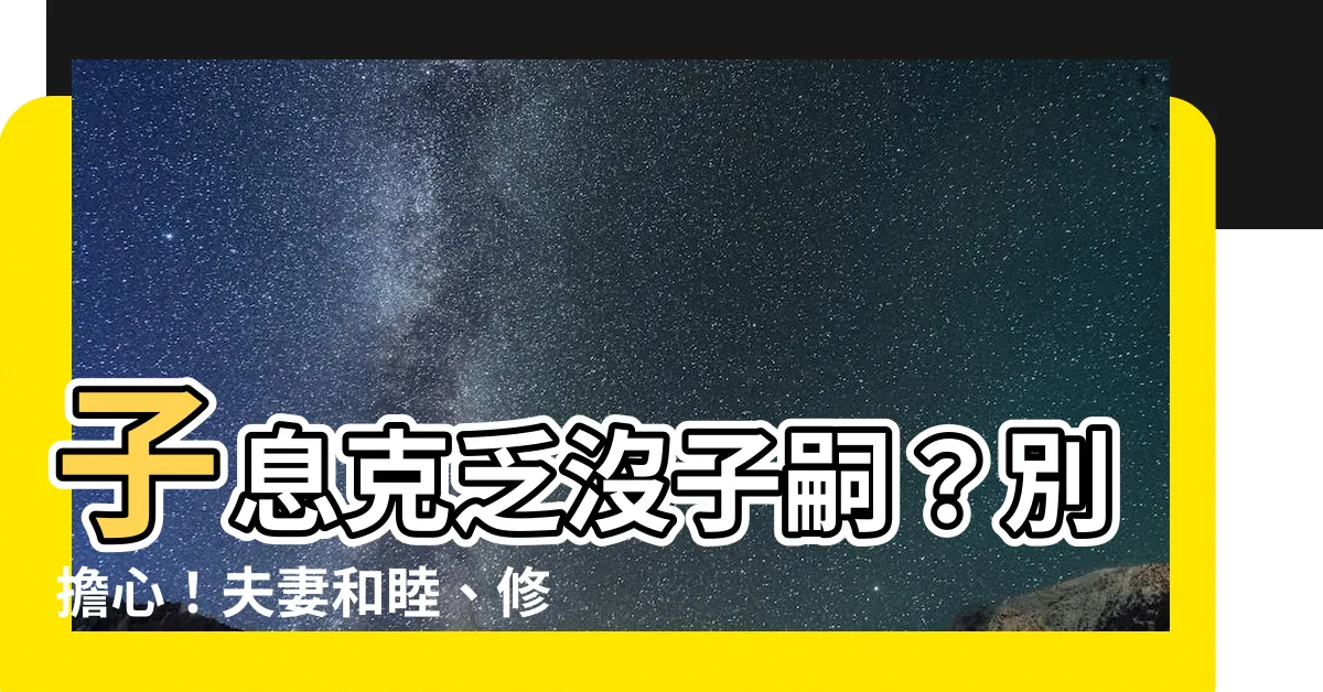 【子息克乏 意思】子息克乏沒子嗣？別擔心！夫妻和睦、修身佈德就能好孕連連