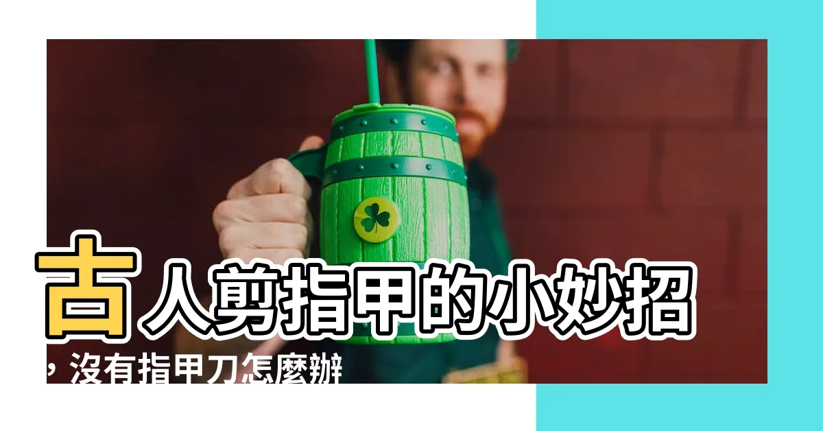 【古人怎麼剪指甲】古人剪指甲的小妙招，沒有指甲刀怎麼辦？