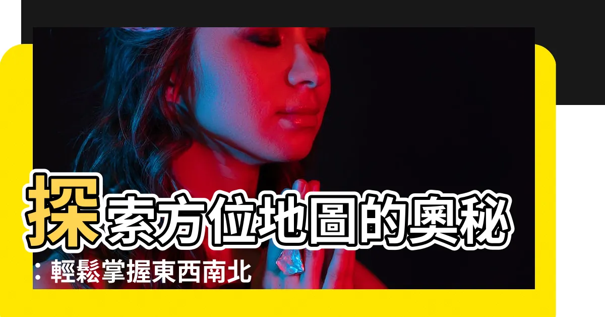 【方位地圖】探索方位地圖的奧秘：輕鬆掌握東西南北