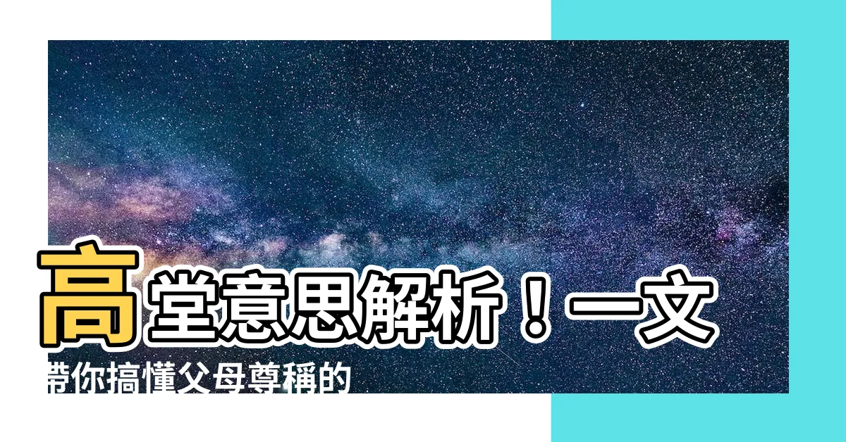 【高堂意思】高堂意思解析！一文帶你搞懂父母尊稱的由來