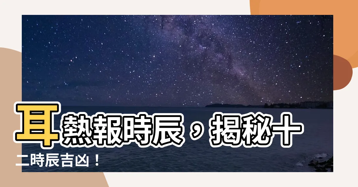 【耳熱法十二時辰】耳熱報時辰，揭秘十二時辰吉凶！