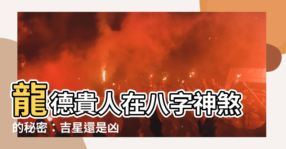 【龍德 神煞】龍德貴人在八字神煞的秘密：吉星還是凶兆？