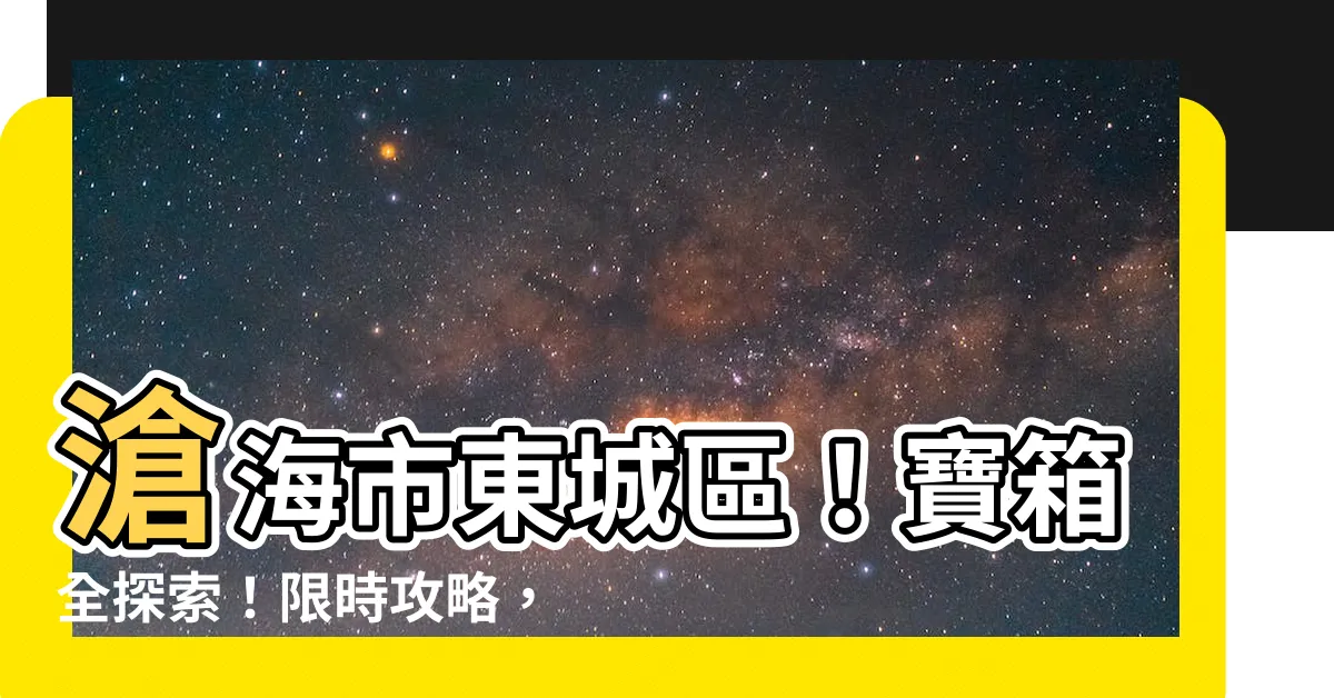 【滄海市東城區】滄海市東城區！寶箱全探索！限時攻略，過期不候！