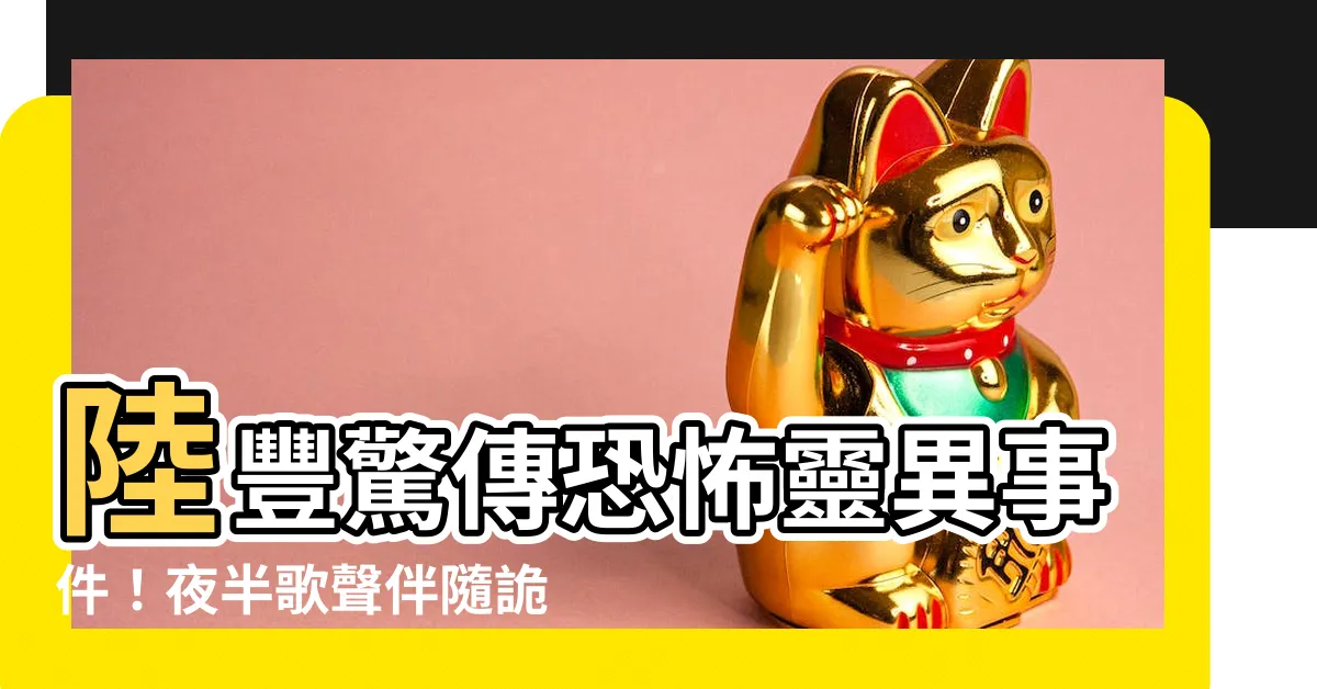 【陸豐】陸豐驚傳恐怖靈異事件！夜半歌聲伴隨詭異腳步聲，居民人心惶惶！
