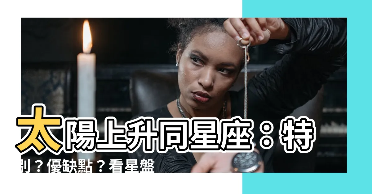 【太陽上升同星座】太陽上升同星座：特別？優缺點？看星盤更準！