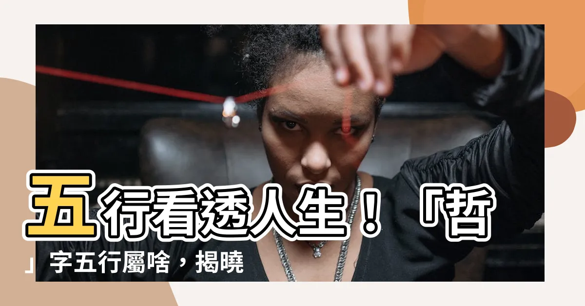 【哲 五行】五行看透人生！「哲」字五行屬啥，揭曉你的命運軌跡