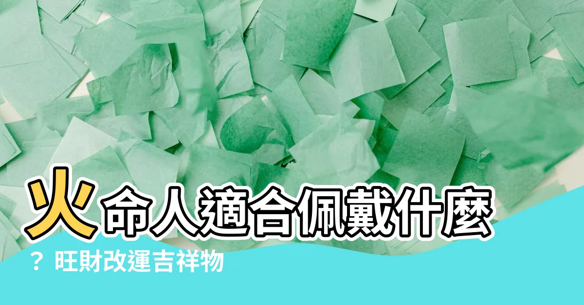 【火命人適合佩戴什麼】火命人適合佩戴什麼？ 旺財改運吉祥物一定要選對！