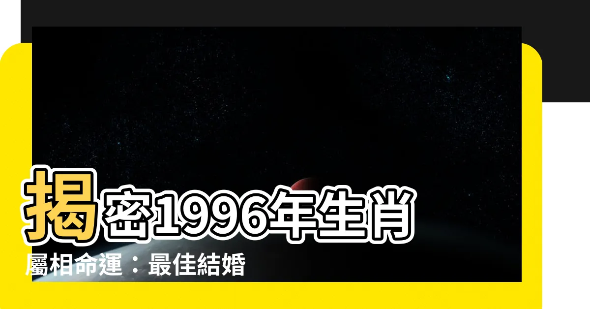 【1996 年生肖】揭密1996年生肖屬相命運：最佳結婚配偶與人生轉捩點