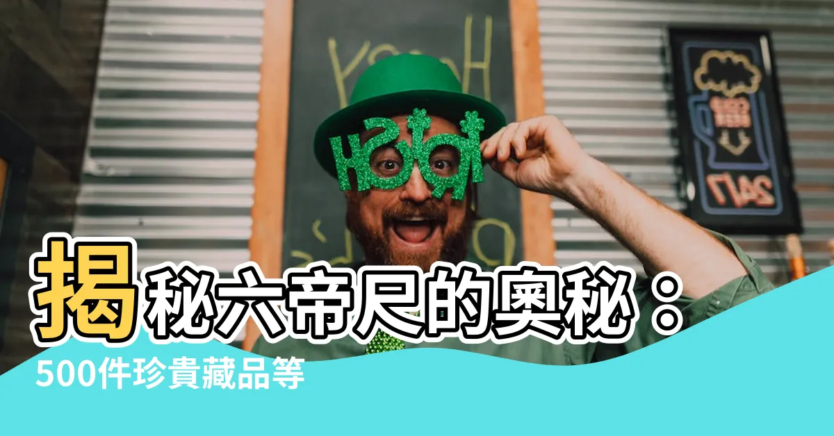 【六帝尺】揭秘六帝尺的奧秘：500件珍貴藏品等你探秘