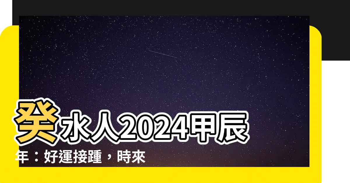 【2024 癸水】癸水人2024甲辰年：好運接踵，時來運轉！