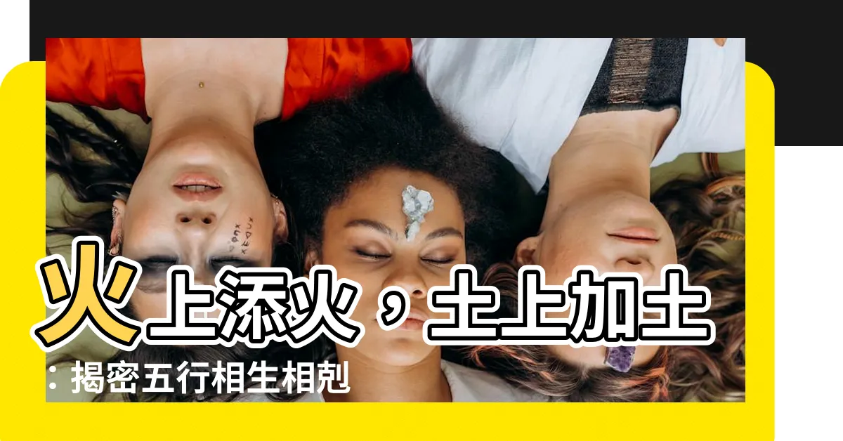 【火火土】火上添火，土上加土：揭密五行相生相剋最強秘笈