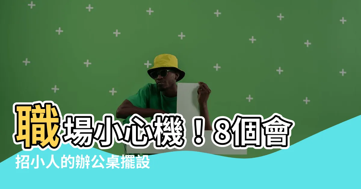 【招小人】職場小心機！8個會招小人的辦公桌擺設，通通看清楚！