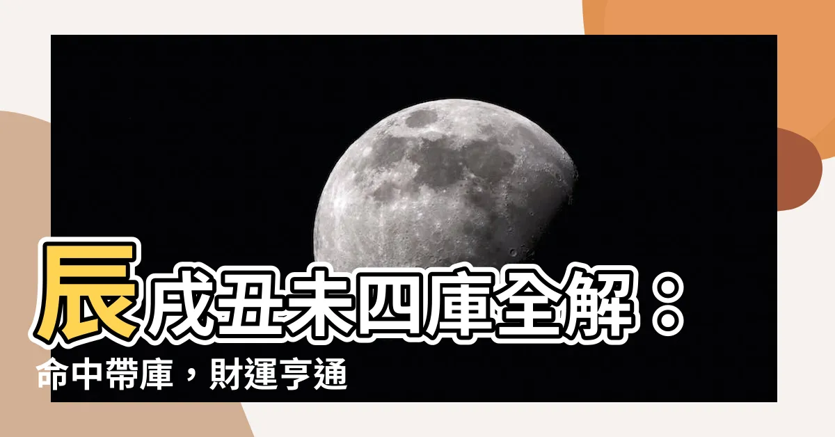 【辰醜未戌】辰戌醜未四庫全解：命中帶庫，財運亨通，運勢通達