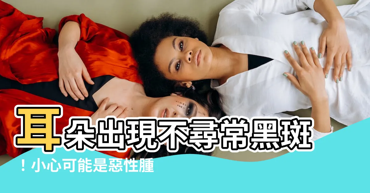 【耳朵有黑斑】耳朵出現不尋常黑斑！小心可能是惡性腫瘤