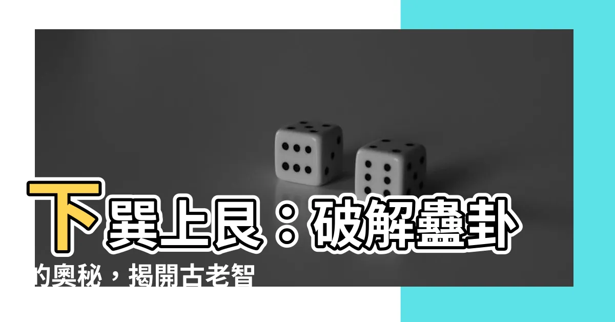 【下巽上艮】下巽上艮：破解蠱卦的奧秘，揭開古老智慧的真諦