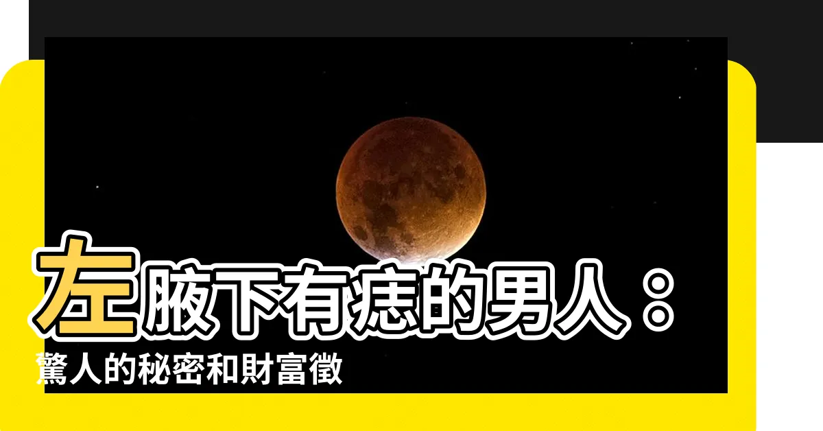 【左腋下有痣男】左腋下有痣的男人：驚人的秘密和財富徵兆