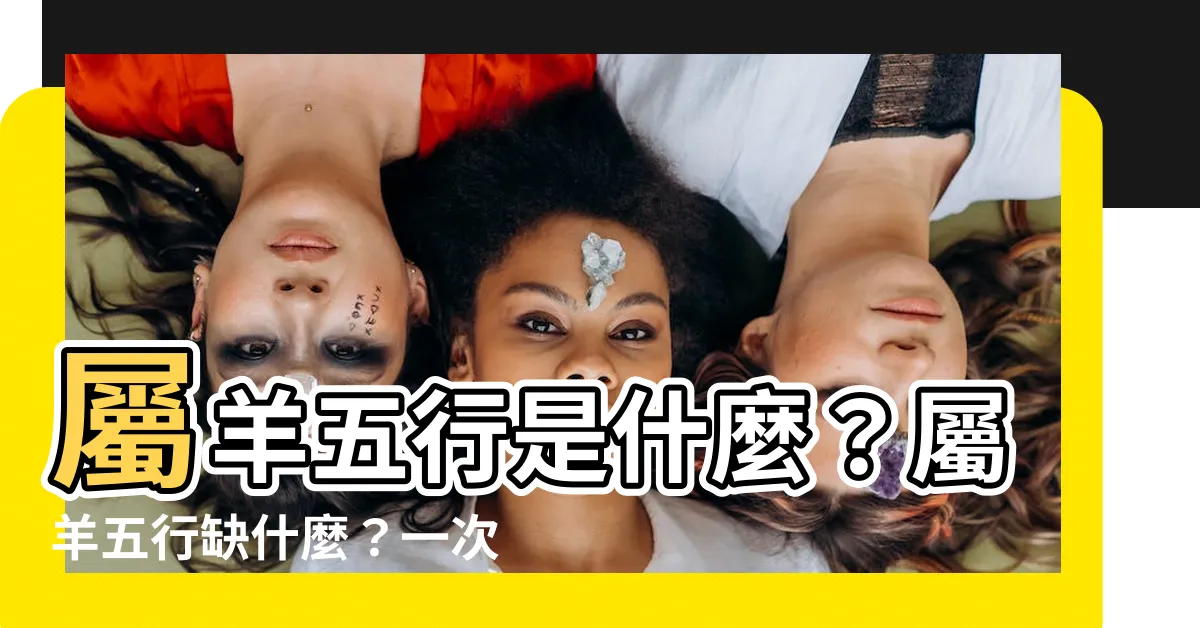 【屬羊五行】屬羊五行是什麼？屬羊五行缺什麼？一次解惑！
