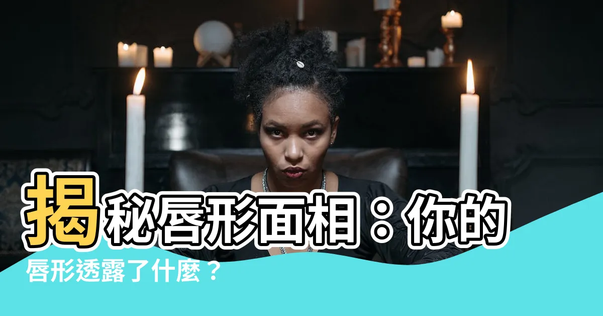 【唇形面相】揭秘唇形面相：你的唇形透露了什麼？