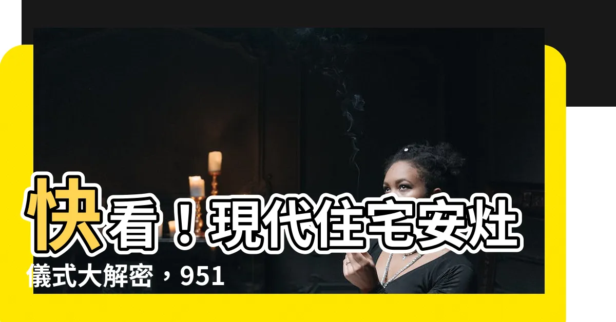 【安灶儀式】快看！現代住宅安灶儀式大解密，95154預言不可不知