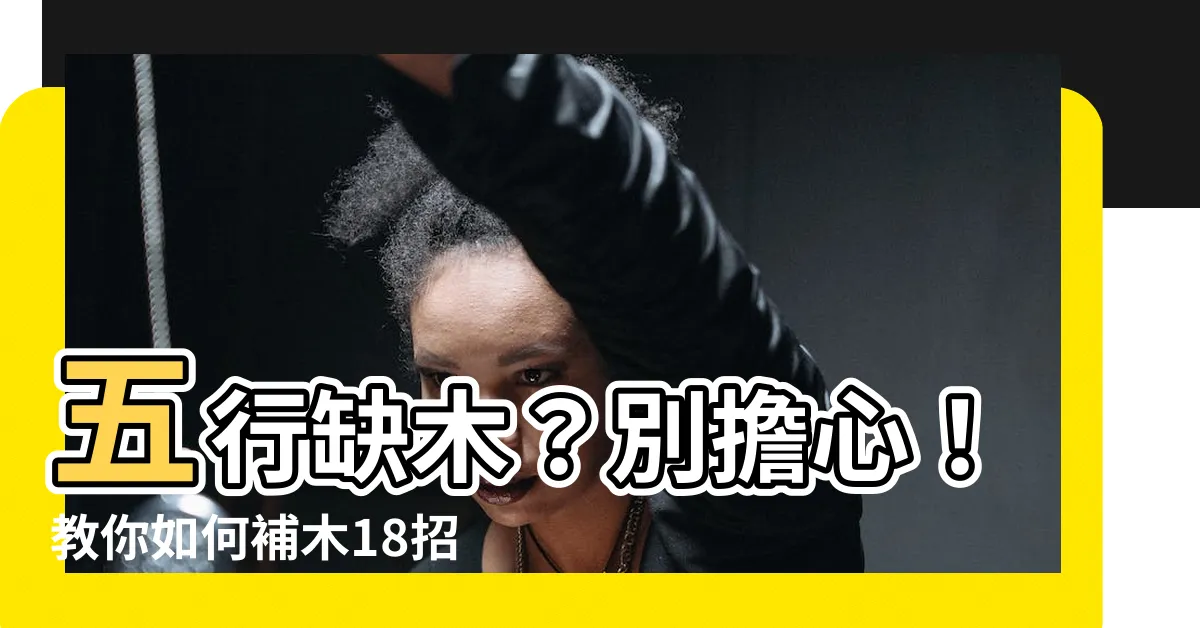 【如何補木】五行缺木？別擔心！教你如何補木18招，輕鬆化解缺木之困