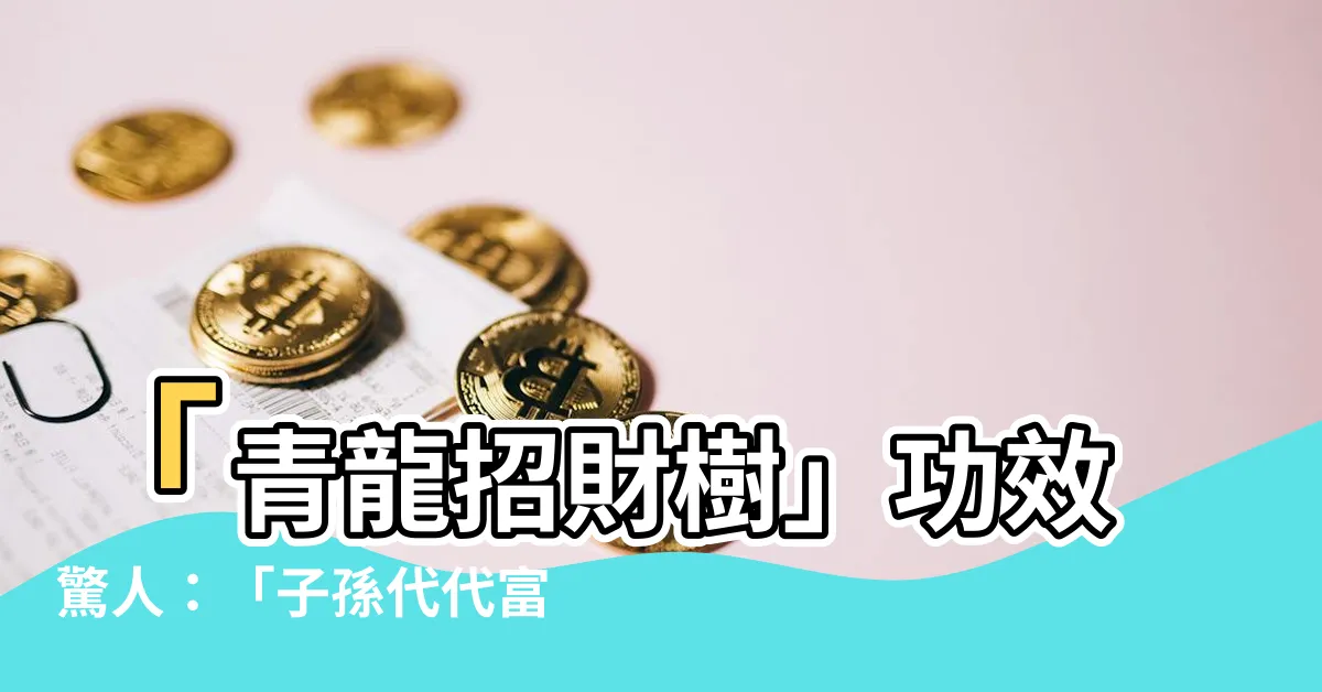 【青龍樹】「青龍招財樹」功效驚人：「子孫代代富」的秘密