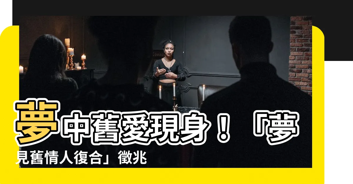 【夢見舊情人復合】夢中舊愛現身！「夢見舊情人復合」徵兆大解析