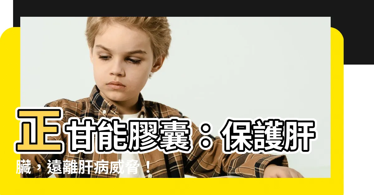 【正甘能】正甘能膠囊：保護肝臟，遠離肝病威脅！