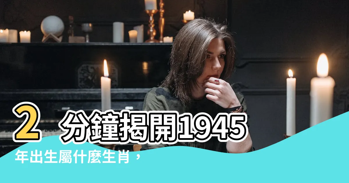 【1945年生肖】2分鐘揭開1945年出生屬什麼生肖，還有你的命運解析！